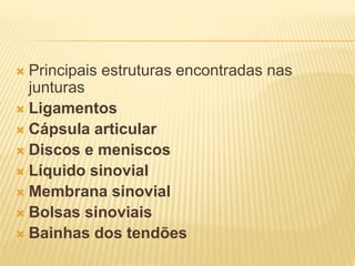  Principais estruturas encontradas nas
junturas
 Ligamentos
 Cápsula articular
 Discos e meniscos
 Líquido sinovial
 Membrana sinovial
 Bolsas sinoviais
 Bainhas dos tendões
 
