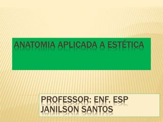 ANATOMIA APLICADA A ESTÉTICA
PROFESSOR: ENF. ESP
JANILSON SANTOS
 