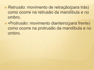  Retrusão: movimento de retração(para trás)
como ocorre na retrusão da mandíbula e no
ombro.
 •Protrusão: movimento dianteiro(para frente)
como ocorre na protrusão da mandíbula e no
ombro.
 