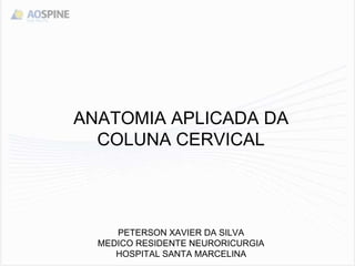 ANATOMIA APLICADA DA
COLUNA CERVICAL
PETERSON XAVIER DA SILVA
MEDICO RESIDENTE NEURORICURGIA
HOSPITAL SANTA MARCELINA
 