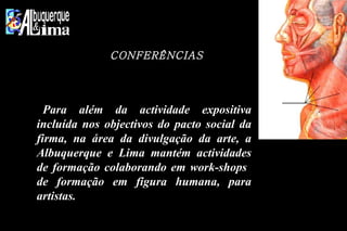 CONFERÊNCIAS   Para além da actividade expositiva incluída nos objectivos do pacto social da firma, na área da divulgação da arte, a Albuquerque e Lima mantém actividades de formação colaborando em work-shops  de formação em figura humana, para artistas.  