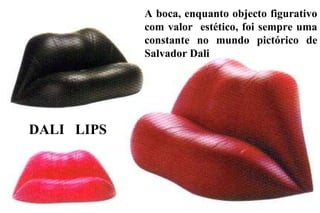 A boca, enquanto objecto figurativo com valor  estético, foi sempre uma constante no mundo pictórico de Salvador Dali DALI  LIPS 
