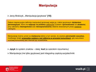 Manipulacja
➢ Jerzy Bralczyk, „Manipulacja językowa” [10]:
➢ Język to system znaków – dalej: kod (w szerokim rozumieniu)
➢...