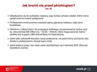 Jak bronić się przed phishingiem?
(cz. II)
➢ Odwoływanie się do autorytetu nadawcy, jego funkcji i pilności działań, które...