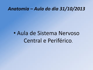 Anatomia – Aula do dia 31/10/2013

• Aula de Sistema Nervoso
Central e Periférico.

 