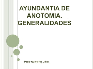 AYUNDANTIA DE
ANOTOMIA.
GENERALIDADES
Paolo Quinteros Child.
 