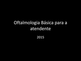 Oftalmologia Básica para a
atendente
2015
 