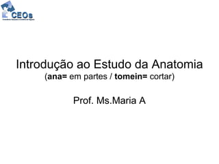 Introdução ao Estudo da Anatomia
    (ana= em partes / tomein= cortar)

           Prof. Ms.Maria A
 