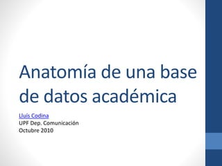 Anatomía de una base
de datos académica
Lluís Codina
UPF Dep. Comunicación
Octubre 2010
 