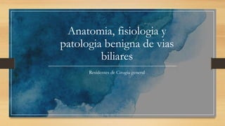 Anatomia, fisiologia y
patologia benigna de vias
biliares
Residentes de Cirugia general
 