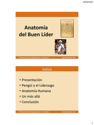 19/02/2010




  Anatomía
del Buen Líder




               Indice

• Presentación
• Pengüi y el Liderazgo
• Anatomía Humana
• Un más allá
• Conclusión




                                  1
 