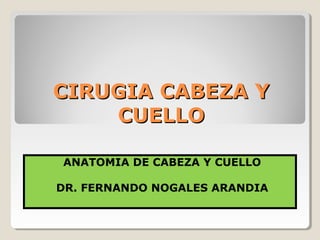 CIRUGIA CABEZA YCIRUGIA CABEZA Y
CUELLOCUELLO
ANATOMIA DE CABEZA Y CUELLO
DR. FERNANDO NOGALES ARANDIA
 