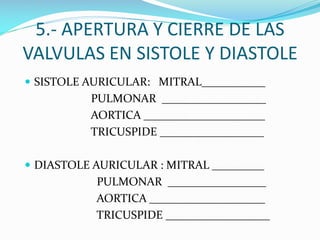 5.- APERTURA Y CIERRE DE LAS
VALVULAS EN SISTOLE Y DIASTOLE
 SISTOLE AURICULAR: MITRAL___________

PULMONAR _____________...