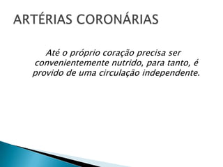 Até o próprio coração precisa ser
convenientemente nutrido, para tanto, é
provido de uma circulação independente.
 