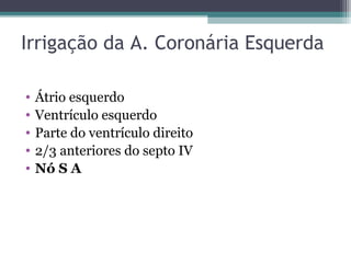 Irrigação da A. Coronária Esquerda
• Átrio esquerdo
• Ventrículo esquerdo
• Parte do ventrículo direito
• 2/3 anteriores do septo IV
• Nó S A
 