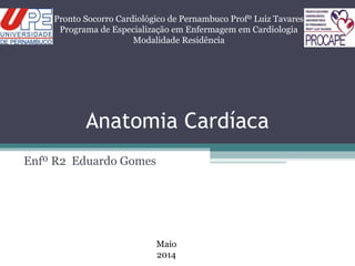 Anatomia Cardíaca
Enfº R2 Eduardo Gomes
Pronto Socorro Cardiológico de Pernambuco Profº Luiz Tavares
Programa de Especialização em Enfermagem em Cardiologia
Modalidade Residência
Maio
2014
 