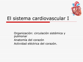 El sistema cardiovascular I Organización: circulación sistémica y pulmonar Anatomía del corazón Actividad eléctrica del corazón. 