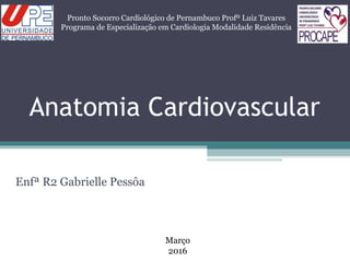 Anatomia Cardiovascular
Enfª R2 Gabrielle Pessôa
Pronto Socorro Cardiológico de Pernambuco Profº Luiz Tavares
Programa de Especialização em Cardiologia Modalidade Residência
Março
2016
 
