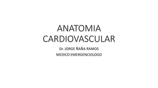 ANATOMIA
CARDIOVASCULAR
Dr. JORGE ÑAÑA RAMOS
MEDICO EMERGENCIOLOGO
 