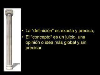 • La "definición" es exacta y precisa,
• El "concepto" es un juicio, una
opinión o idea más global y sin
precisar.
 
