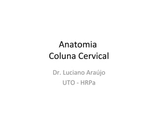 Anatomia
Coluna Cervical
Dr. Luciano Araújo
UTO - HRPa
 