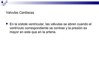 Valvulas Cardiacas
 En la sístole ventricular, las válvulas se abren cuando el
ventrículo correspondiente se contrae y la presión es
mayor en este que en la arteria.
 