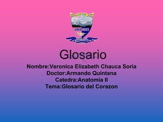 Glosario
Nombre:Veronica Elizabeth Chauca Soria
Doctor:Armando Quintana
Catedra:Anatomia II
Tema:Glosario del Corazon
 