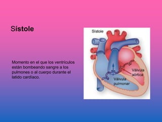 Sístole
Momento en el que los ventrículos
están bombeando sangre a los
pulmones o al cuerpo durante el
latido cardíaco.
 