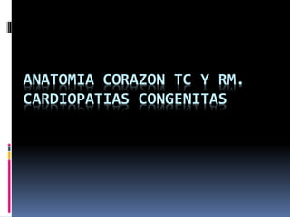 ANATOMIA CORAZON TC Y RM.
CARDIOPATIAS CONGENITAS
 