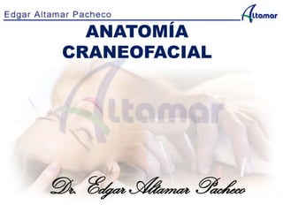 ANATOMÍA
CRANEOFACIAL
Dr. Edgar Altamar Pacheco
 