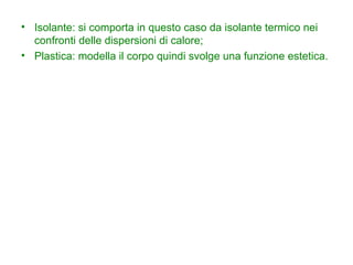Isolante: si comporta in questo caso da isolante termico nei confronti delle dispersioni di calore; Plastica: modella il corpo quindi svolge una funzione estetica. 