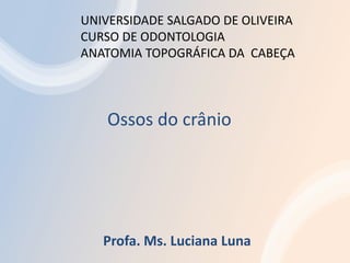 Profa. Ms. Luciana Luna
Ossos do crânio
UNIVERSIDADE SALGADO DE OLIVEIRA
CURSO DE ODONTOLOGIA
ANATOMIA TOPOGRÁFICA DA CABEÇA
 