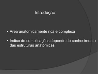 Introdução
• Area anatomicamente rica e complexa
• Indice de complicações depende do conhecimento
das estruturas anatomicas
 