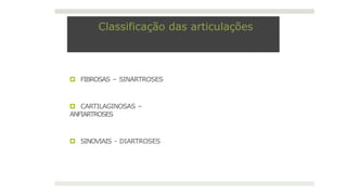 Classificação das articulações
🞑 FIBROSAS – SINARTROSES
🞑 CARTILAGINOSAS –
ANFIARTROSES
🞑 SINOVIAIS - DIARTROSES
 