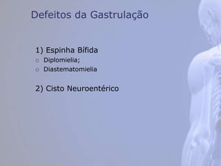 Defeitos da Gastrulação
1) Espinha Bífida
 Diplomielia;
 Diastematomielia
2) Cisto Neuroentérico
 