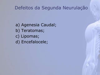 Defeitos da Segunda Neurulação
a) Agenesia Caudal;
b) Teratomas;
c) Lipomas;
d) Encefalocele;
 