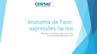Anatomia da Face:
expressões faciais
Monitora: Ana Karolina Barros de Jesus
ana_karolinajesus@hotmail.com
 