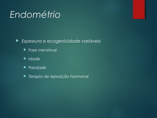 Endométrio
 Espessura e ecogenicidade variáveis:
 Fase menstrual
 Idade
 Paridade
 Terapia de reposição hormonal
 