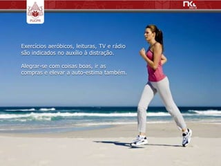 Exercícios aeróbicos, leituras, TV e rádio
são indicados no auxílio à distração.

Alegrar-se com coisas boas, ir as
compras e elevar a auto-estima também.
 