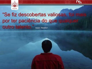 “Se fiz descobertas valiosas, foi mais
por ter paciência do que qualquer
outro talento.”
              Isaac Newton
 
