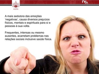 A mais sedutora das emoções
„negativas‟, causa diversos prejuízos
físicos, mentais e espirituais para si e
pessoas à sua volta.

Frequentes, intensas ou mesmo
ausentes, acarretam problemas nas
relações sociais inclusive saúde física.
 