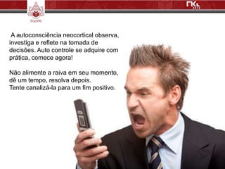 A autoconsciência neocortical observa,
investiga e reflete na tomada de
decisões. Auto controle se adquire com
prática, comece agora!

Não alimente a raiva em seu momento,
dê um tempo, resolva depois.
Tente canalizá-la para um fim positivo.
 