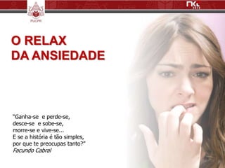 O RELAX
DA ANSIEDADE



“Ganha-se e perde-se,
desce-se e sobe-se,
morre-se e vive-se...
E se a história é tão simples,
por que te preocupas tanto?”
Facundo Cabral
 