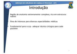 Introdução
• Região	de	anatomia	extremamente	 complexa,	rica	em	estruturas	
nobres	
• Área	de	interesse	para	diversas	especialidades	médicas
• Fundamental	para	o	ccp	- adequar	técnica	cirúrgica	para	cada	
paciente
2
 