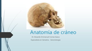 Anatomía de cráneo
Dr. Eduardo Emmanuel Correa Gazca
Especialista en Geriatria - Gerontología
 
