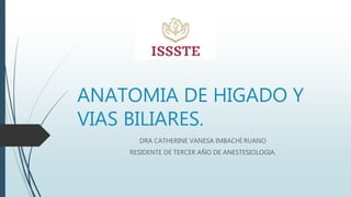 ANATOMIA DE HIGADO Y
VIAS BILIARES.
DRA CATHERINE VANESA IMBACHÍ RUANO
RESIDENTE DE TERCER AÑO DE ANESTESIOLOGIA.
 