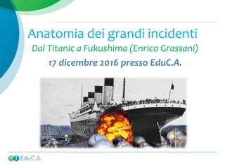Anatomia dei grandi incidenti
Dal Titanic a Fukushima (Enrico Grassani)
17 dicembre 2016 presso EduC.A.
 
