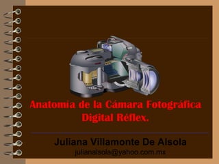 Anatomía de la Cámara Fotográfica Digital Réflex. Juliana Villamonte De Alsola [email_address] 