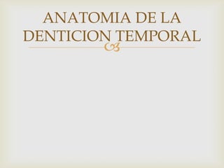 
ANATOMIA DE LA
DENTICION TEMPORAL
 