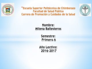 *Escuela Superior Politécnica de Chimborazo
Facultad de Salud Pública
Carrera de Promoción y Cuidados de la Salud
Nombre:
Milena Ballesteros
Semestre:
Primero A
Año Lectivo:
2016-2017
 